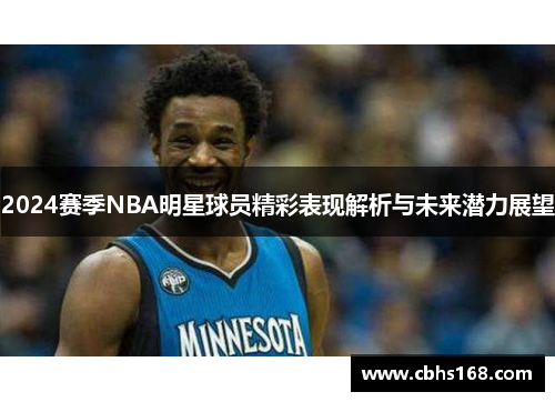 2024赛季NBA明星球员精彩表现解析与未来潜力展望