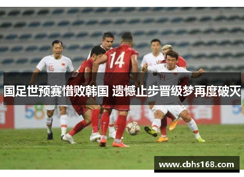 国足世预赛惜败韩国 遗憾止步晋级梦再度破灭