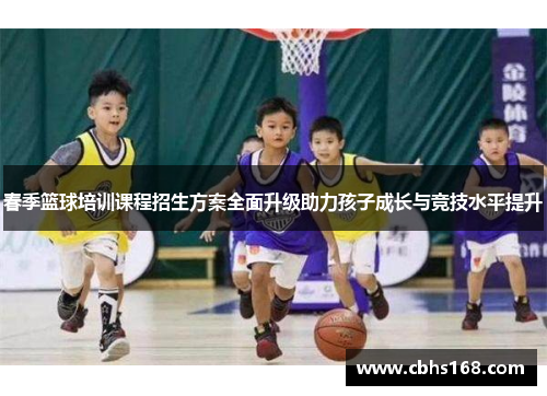 春季篮球培训课程招生方案全面升级助力孩子成长与竞技水平提升