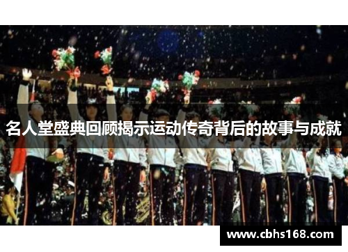 名人堂盛典回顾揭示运动传奇背后的故事与成就