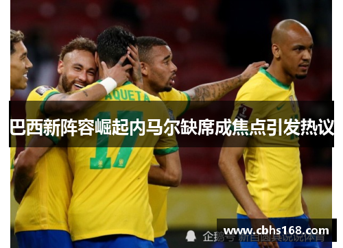 巴西新阵容崛起内马尔缺席成焦点引发热议 巴西新阵容崛起内马尔缺席成焦点引发热议