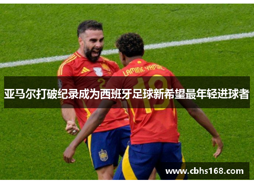 亚马尔打破纪录成为西班牙足球新希望最年轻进球者