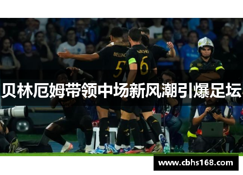 贝林厄姆带领中场新风潮引爆足坛