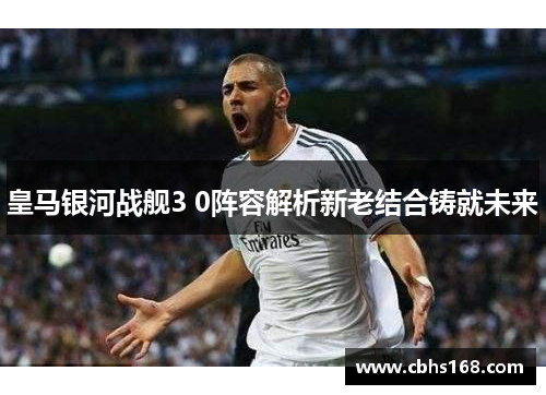 皇马银河战舰3 0阵容解析新老结合铸就未来