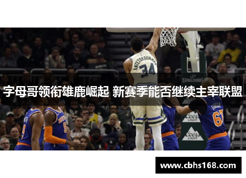 字母哥领衔雄鹿崛起 新赛季能否继续主宰联盟