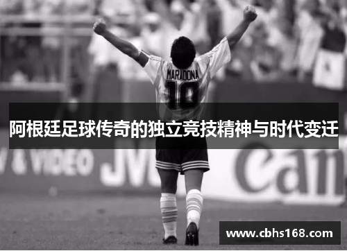 阿根廷足球传奇的独立竞技精神与时代变迁