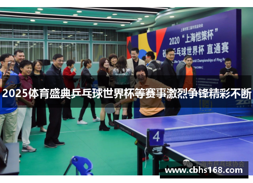 2025体育盛典乒乓球世界杯等赛事激烈争锋精彩不断