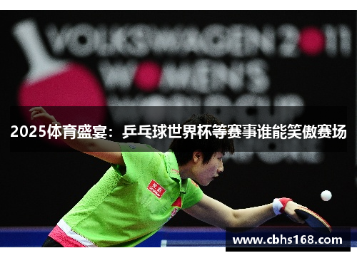 2025体育盛宴：乒乓球世界杯等赛事谁能笑傲赛场