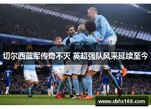 切尔西蓝军传奇不灭 英超强队风采延续至今