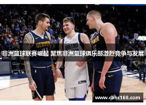 非洲篮球联赛崛起 聚焦非洲篮球俱乐部激烈竞争与发展