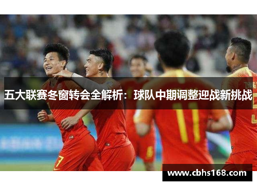 五大联赛冬窗转会全解析：球队中期调整迎战新挑战