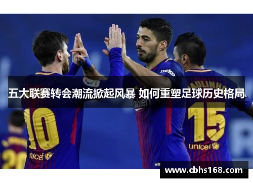 五大联赛转会潮流掀起风暴 如何重塑足球历史格局