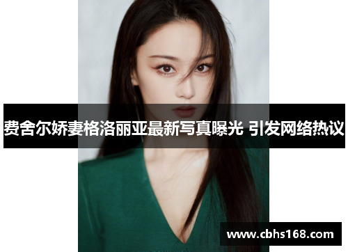 费舍尔娇妻格洛丽亚最新写真曝光 引发网络热议